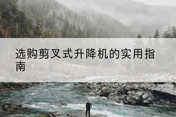 灌阳剪叉式升降机怎么选-选购剪叉式升降机的实用指南