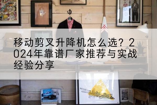 灌阳升降平台厂家推荐-移动剪叉升降机怎么选？2024年靠谱厂家推荐与实战经验分享