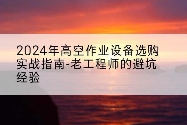 灌阳高空作业升降机厂家推荐-2024年高空作业设备选购实战指南-老工程师的避坑经验