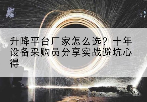 灌阳升降平台厂家-怎么选？十年设备采购员分享实战避坑心得