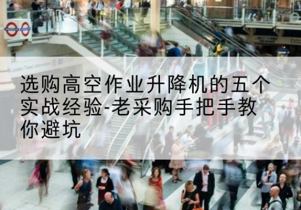 灌阳高空作业升降机厂家-选购高空作业升降机的五个实战经验-老采购手把手教你避坑