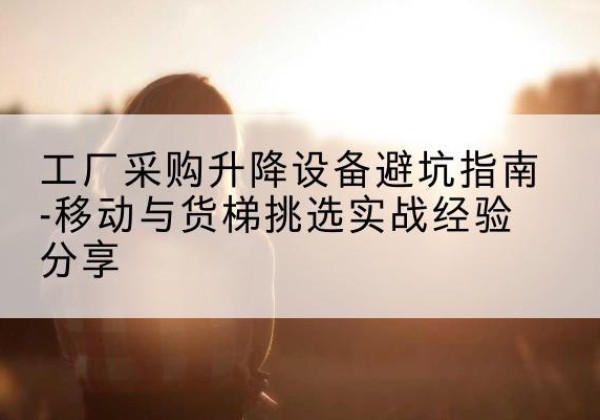灌阳移动式升降机怎么选-工厂采购升降设备避坑指南-移动与货梯挑选实战经验分享