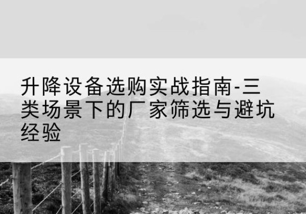 灌阳移动式升降机厂家推荐-升降设备选购实战指南-三类场景下的厂家筛选与避坑经验