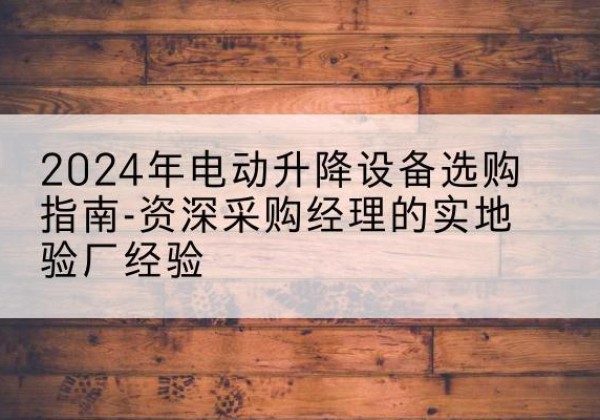 灌阳电动剪叉升降平台厂家-2024年电动升降设备选购指南-资深采购经理的实地验厂经验