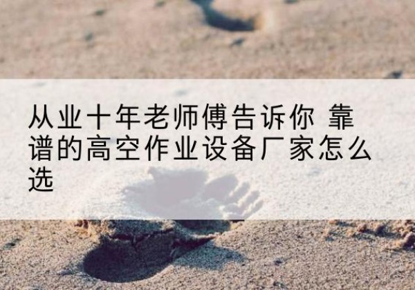 灌阳高空作业升降机厂家推荐-从业十年老师傅告诉你 靠谱的高空作业设备厂家怎么选
