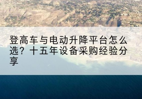 灌阳登高车厂家厂家-登高车与电动升降平台怎么选？十五年设备采购经验分享