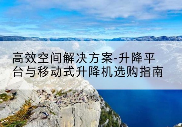 灌阳升降平台厂家-*空间解决方案-升降平台与移动式升降机选购指南