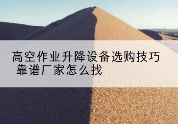 灌阳电动升降平台厂家推荐-高空作业升降设备选购技巧 靠谱厂家怎么找