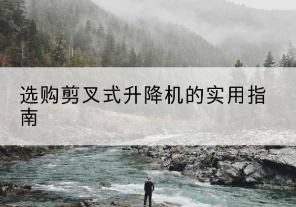 灌阳剪叉式升降机怎么选-选购剪叉式升降机的实用指南