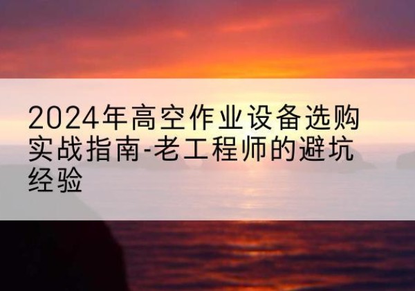 灌阳高空作业升降机厂家推荐-2024年高空作业设备选购实战指南-老工程师的避坑经验